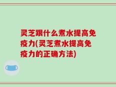 灵芝跟什么煮水提高免疫力(灵芝煮水提高免疫力的正确方法)