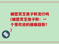 破壁灵芝孢子粉流行吗(破壁灵芝孢子粉：一个受欢迎的健康趋势？)
