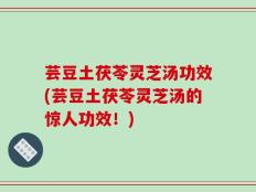 芸豆土茯苓灵芝汤功效(芸豆土茯苓灵芝汤的惊人功效！)