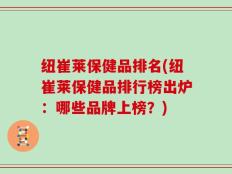 纽崔莱保健品排名(纽崔莱保健品排行榜出炉：哪些品牌上榜？)