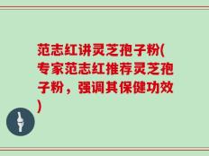范志红讲灵芝孢子粉(专家范志红推荐灵芝孢子粉，强调其保健功效)