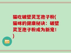 猫吃破壁灵芝孢子粉(猫咪的健康秘诀：破壁灵芝孢子粉成为新宠！)