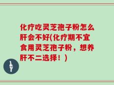 化疗吃灵芝孢子粉怎么肝会不好(化疗期不宜食用灵芝孢子粉，想养肝不二选择！)