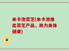 米卡池灵芝(米卡池推出灵芝产品，助力身体健康)
