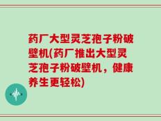 药厂大型灵芝孢子粉破壁机(药厂推出大型灵芝孢子粉破壁机，健康养生更轻松)