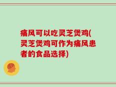痛风可以吃灵芝煲鸡(灵芝煲鸡可作为痛风患者的食品选择)