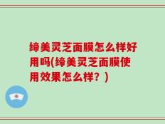 缔美灵芝面膜怎么样好用吗(缔美灵芝面膜使用效果怎么样？)