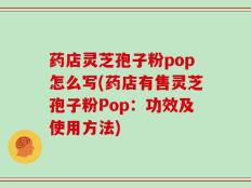 药店灵芝孢子粉pop怎么写(药店有售灵芝孢子粉Pop：功效及使用方法)