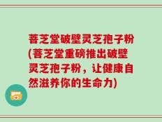 菩芝堂破壁灵芝孢子粉(菩芝堂重磅推出破壁灵芝孢子粉，让健康自然滋养你的生命力)