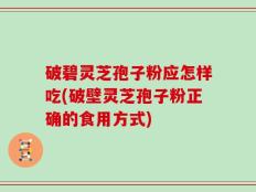 破碧灵芝孢子粉应怎样吃(破壁灵芝孢子粉正确的食用方式)