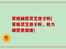 草姬破壁灵芝孢子粉(草姬灵芝孢子粉，助力破壁更健康)