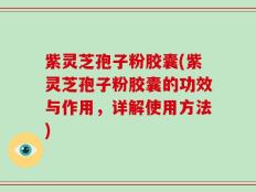 紫灵芝孢子粉胶囊(紫灵芝孢子粉胶囊的功效与作用，详解使用方法)