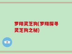 罗翔灵芝狗(罗翔探寻灵芝狗之秘)