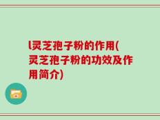 l灵芝孢子粉的作用(灵芝孢子粉的功效及作用简介)
