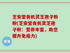 芝安堂有机灵芝孢子粉粉(芝安堂有机灵芝孢子粉：营养丰富，助您提升免疫力)
