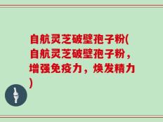 自航灵芝破壁孢子粉(自航灵芝破壁孢子粉，增强免疫力，焕发精力)