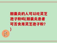 胆囊炎的人可以吃灵芝孢子粉吗(胆囊炎患者可否食用灵芝孢子粉？)