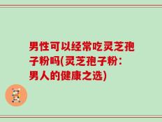 男性可以经常吃灵芝孢子粉吗(灵芝孢子粉：男人的健康之选)