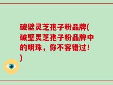 破壁灵芝孢子粉品牌(破壁灵芝孢子粉品牌中的明珠，你不容错过！)