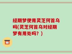 经期梦使用灵芝何首乌吗(灵芝何首乌对经期梦有用处吗？)