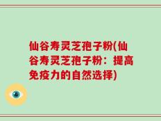 仙谷寿灵芝孢子粉(仙谷寿灵芝孢子粉：提高免疫力的自然选择)