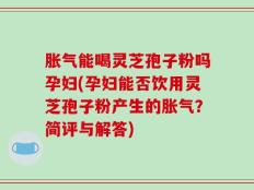 胀气能喝灵芝孢子粉吗孕妇(孕妇能否饮用灵芝孢子粉产生的胀气？简评与解答)