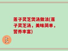 莲子灵芝煲汤做法(莲子灵芝汤，美味简单，营养丰富)