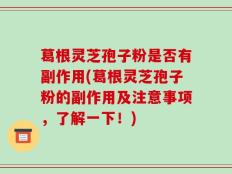 葛根灵芝孢子粉是否有副作用(葛根灵芝孢子粉的副作用及注意事项，了解一下！)