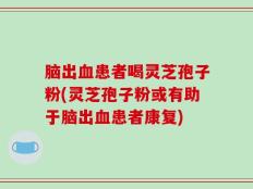 脑出血患者喝灵芝孢子粉(灵芝孢子粉或有助于脑出血患者康复)
