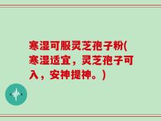 寒湿可服灵芝孢子粉(寒湿适宜，灵芝孢子可入，安神提神。)