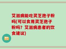 艾滋病能吃灵芝孢子粉吗(可以食用灵芝孢子粉吗？艾滋病患者的饮食建议)