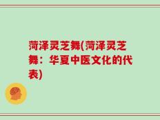 菏泽灵芝舞(菏泽灵芝舞：华夏中医文化的代表)
