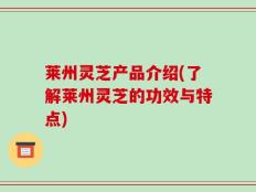 莱州灵芝产品介绍(了解莱州灵芝的功效与特点)