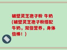 破壁灵芝孢子粉 牛奶(破壁灵芝孢子粉搭配牛奶，双倍营养，身体倍棒！)
