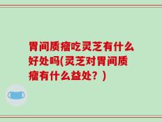 胃间质瘤吃灵芝有什么好处吗(灵芝对胃间质瘤有什么益处？)