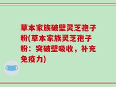 草本家族破壁灵芝孢子粉(草本家族灵芝孢子粉：突破壁吸收，补充免疫力)