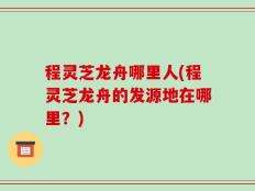 程灵芝龙舟哪里人(程灵芝龙舟的发源地在哪里？)