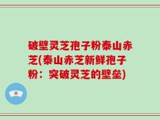 破壁灵芝孢子粉泰山赤芝(泰山赤芝新鲜孢子粉：突破灵芝的壁垒)