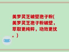 美罗灵芝破壁孢子粉(美罗灵芝孢子粉破壁，萃取更纯粹，功效更优。)