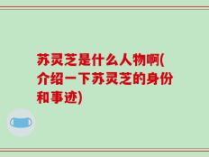 苏灵芝是什么人物啊(介绍一下苏灵芝的身份和事迹)
