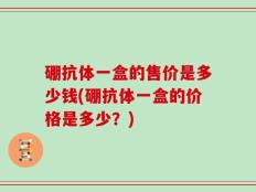 硼抗体一盒的售价是多少钱(硼抗体一盒的价格是多少？)