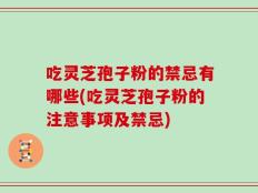 吃灵芝孢子粉的禁忌有哪些(吃灵芝孢子粉的注意事项及禁忌)