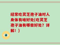经常吃灵芝孢子油对人身体有啥好处(吃灵芝孢子油有哪些好处？详解！)
