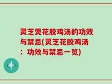 灵芝煲花胶鸡汤的功效与禁忌(灵芝花胶鸡汤：功效与禁忌一览)