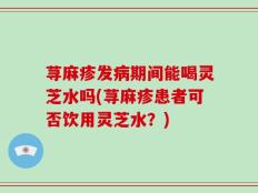 荨麻疹发病期间能喝灵芝水吗(荨麻疹患者可否饮用灵芝水？)