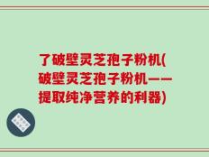 了破壁灵芝孢子粉机(破壁灵芝孢子粉机——提取纯净营养的利器)