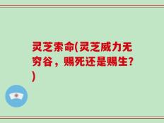 灵芝索命(灵芝威力无穷谷，赐死还是赐生？)