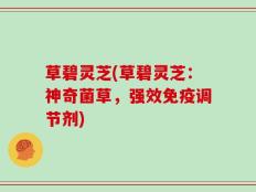 草碧灵芝(草碧灵芝：神奇菌草，强效免疫调节剂)