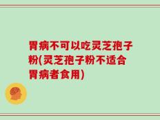 胃病不可以吃灵芝孢子粉(灵芝孢子粉不适合胃病者食用)