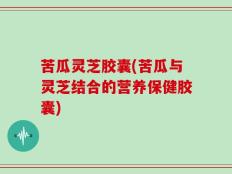 苦瓜灵芝胶囊(苦瓜与灵芝结合的营养保健胶囊)